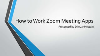 How toWork Zoom Meeting Apps
Presented by Dilouar Hossain
 