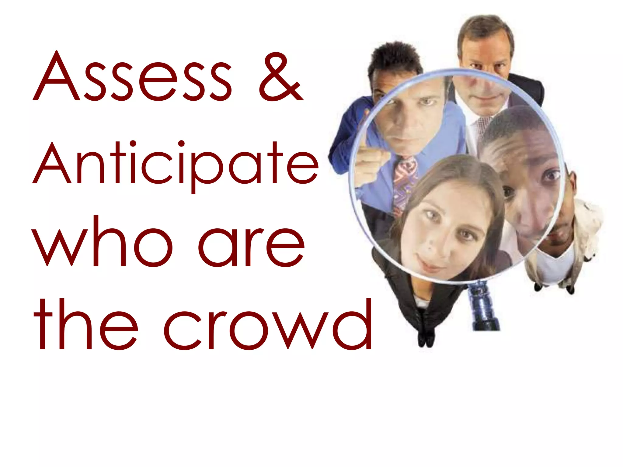 Assess &
Anticipate
who are
the crowd
 