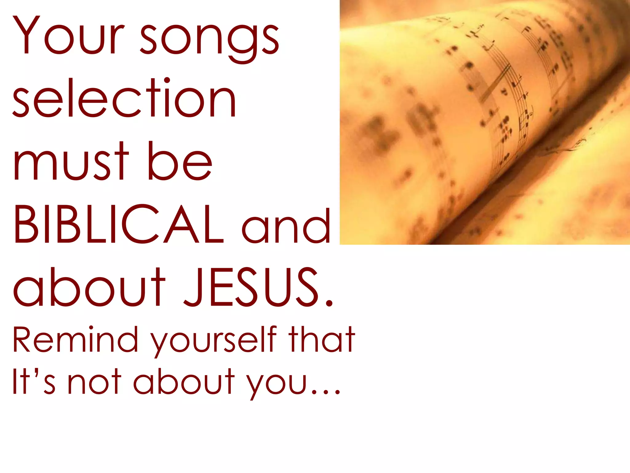 Your songs
selection
must be
BIBLICAL and
about JESUS.
Remind yourself that
It’s not about you…
 