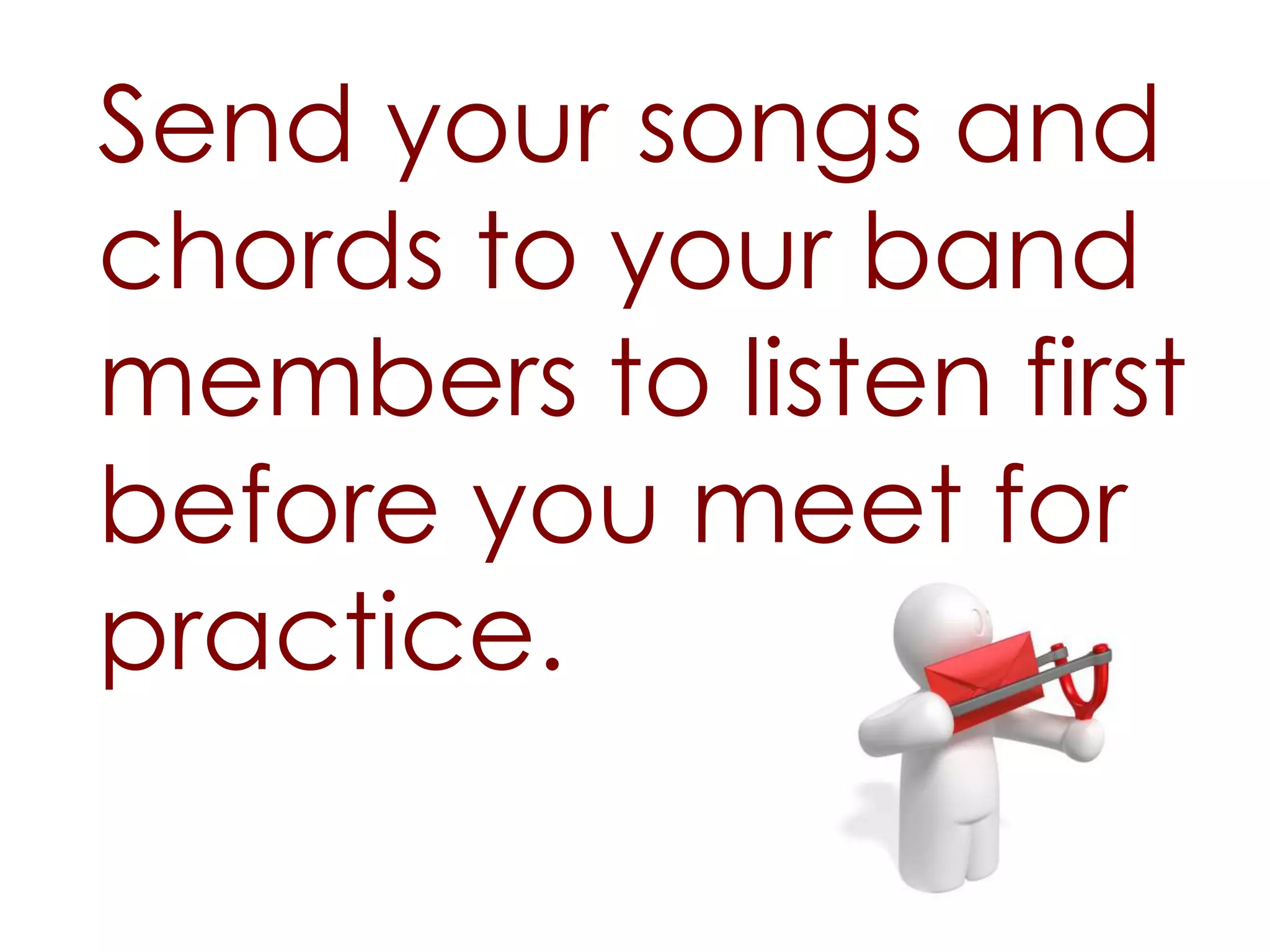 Send your songs and
chords to your band
members to listen first
before you meet for
practice.
 
