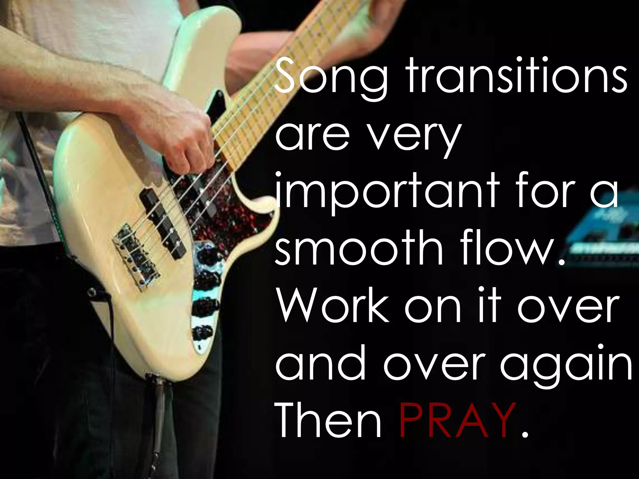 Song transitions
are very
important for a
smooth flow.
Work on it over
and over again.
Then PRAY.
 