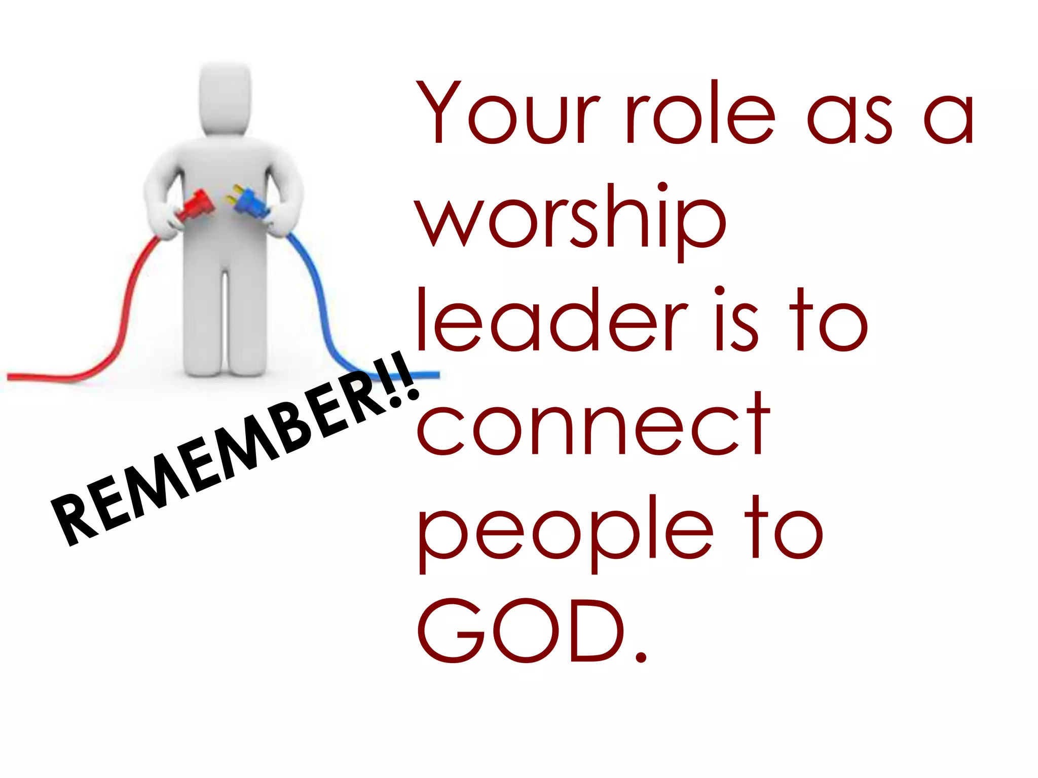 Your role as a
worship
leader is to
connect
people to
GOD.
 