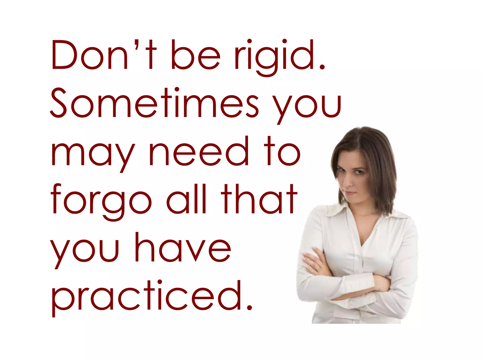 Don’t be rigid.
Sometimes you
may need to
forgo all that
you have
practiced.
 