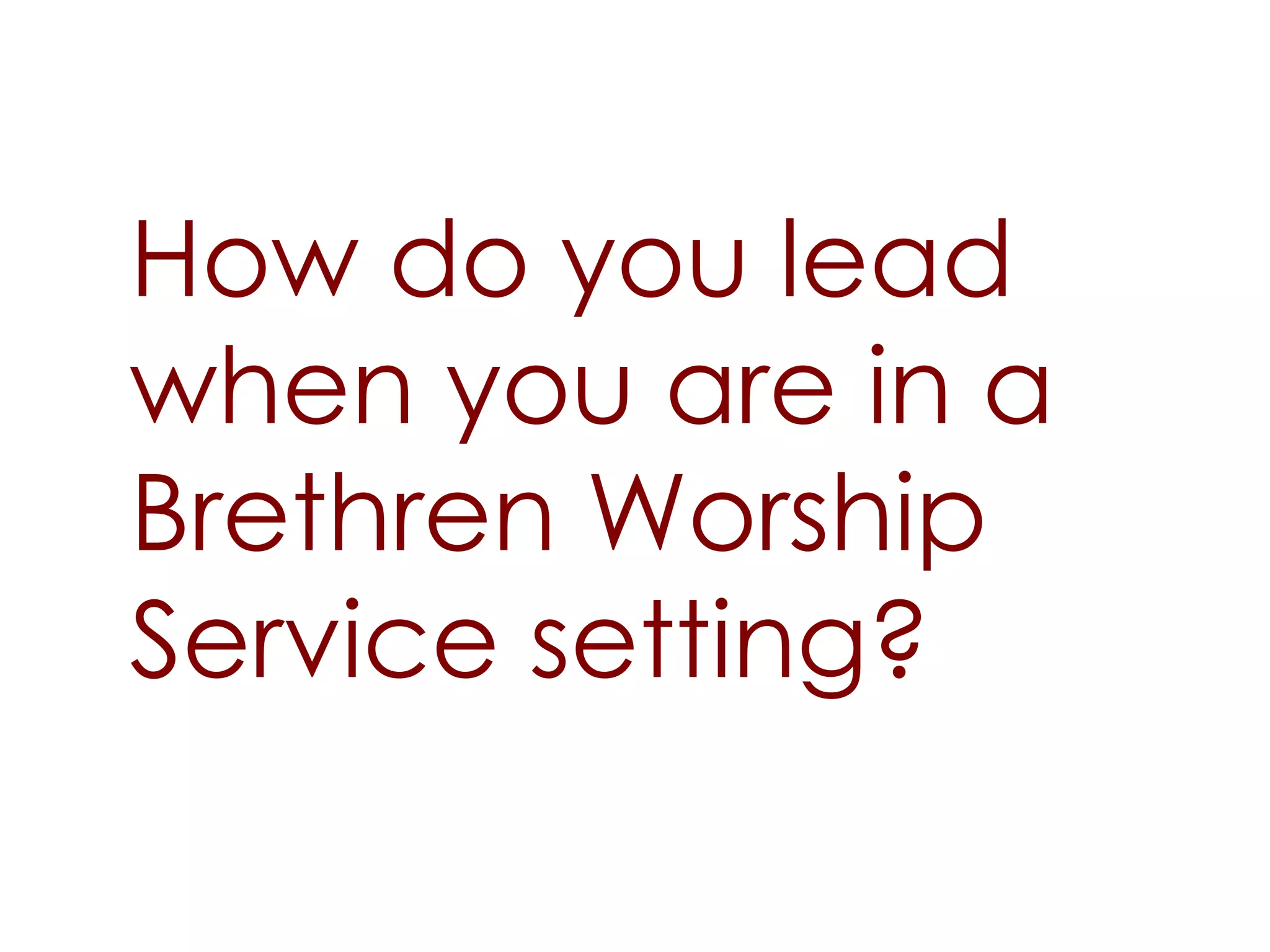 How do you lead
when you are in a
Brethren Worship
Service setting?
 