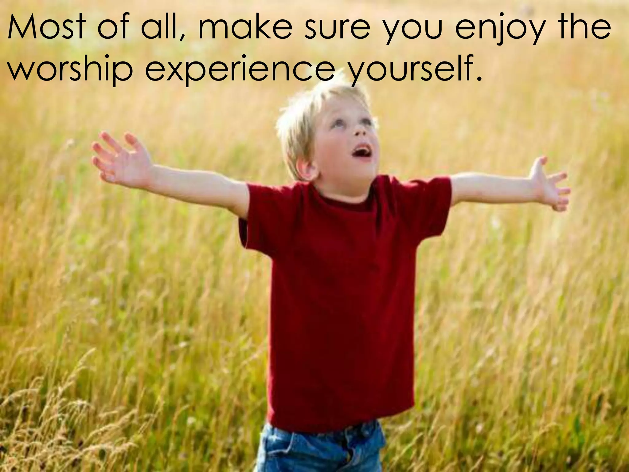 Most of all, make sure you enjoy the
worship experience yourself.
 