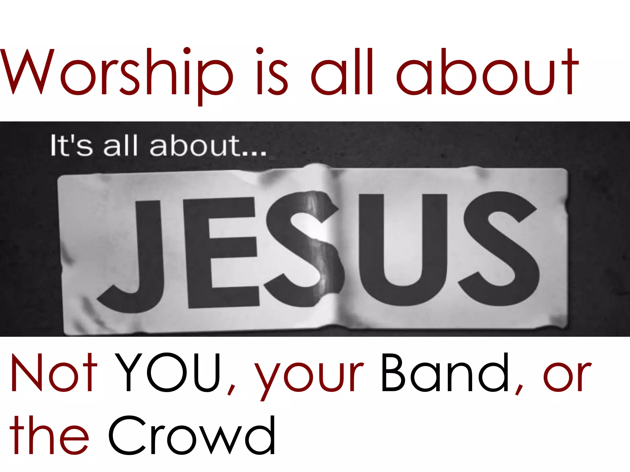 Worship is all about



Not YOU, your Band, or
the Crowd
 