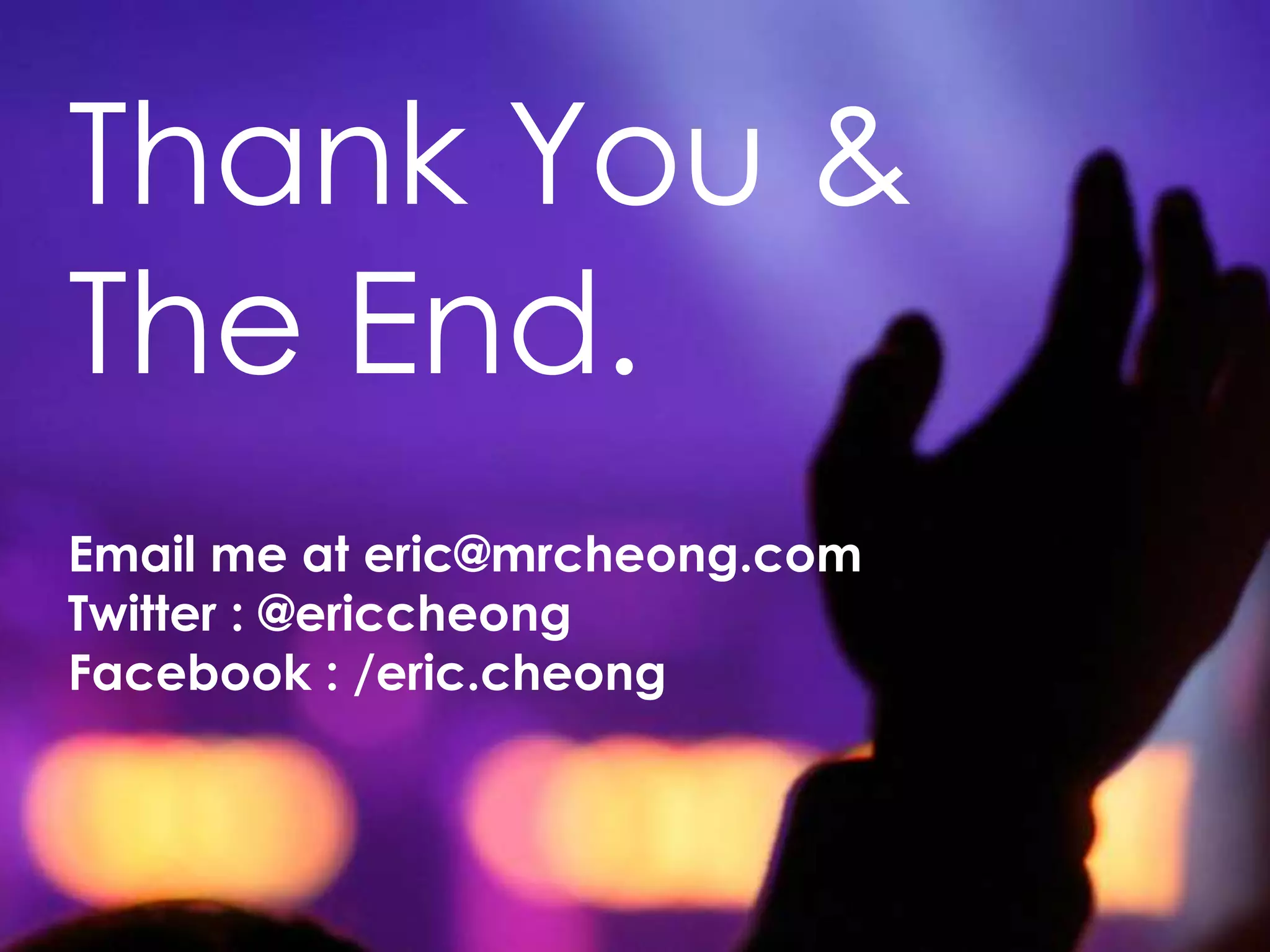 Thank You &
The End.
Email me at eric@mrcheong.com
Twitter : @ericcheong
Facebook : /eric.cheong
 