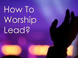 How To
Worship
Lead?
 
