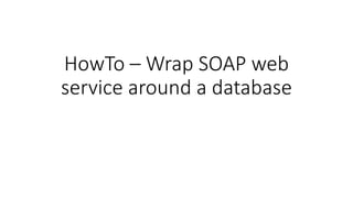 HowTo – Wrap SOAP web
service around a database
 