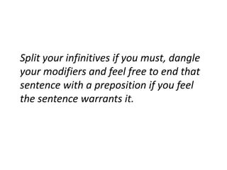 Split your infinitives if you must, dangle your modifiers and feel free to end that sentence with a preposition if you fee...