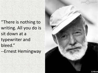“There is nothing to
writing. All you do is
sit down at a
typewriter and
bleed.”
--Ernest Hemingway
 