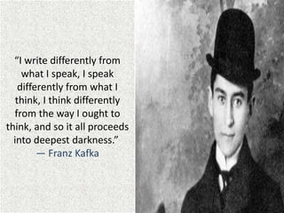 “I write differently from
what I speak, I speak
differently from what I
think, I think differently
from the way I ought to
think, and so it all proceeds
into deepest darkness.”
― Franz Kafka
 