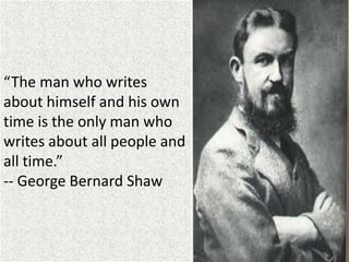 “The man who writes
about himself and his own
time is the only man who
writes about all people and
all time.”
-- George Bernard Shaw
 