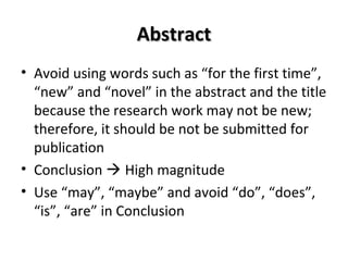AAbbssttrraacctt 
• Avoid using words such as “for the first time”, 
“new” and “novel” in the abstract and the title 
because the research work may not be new; 
therefore, it should be not be submitted for 
publication 
• Conclusion  High magnitude 
• Use “may”, “maybe” and avoid “do”, “does”, 
“is”, “are” in Conclusion 
 