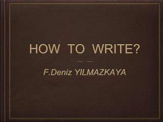 HOW TO WRITE?
F.Deniz YILMAZKAYA
 