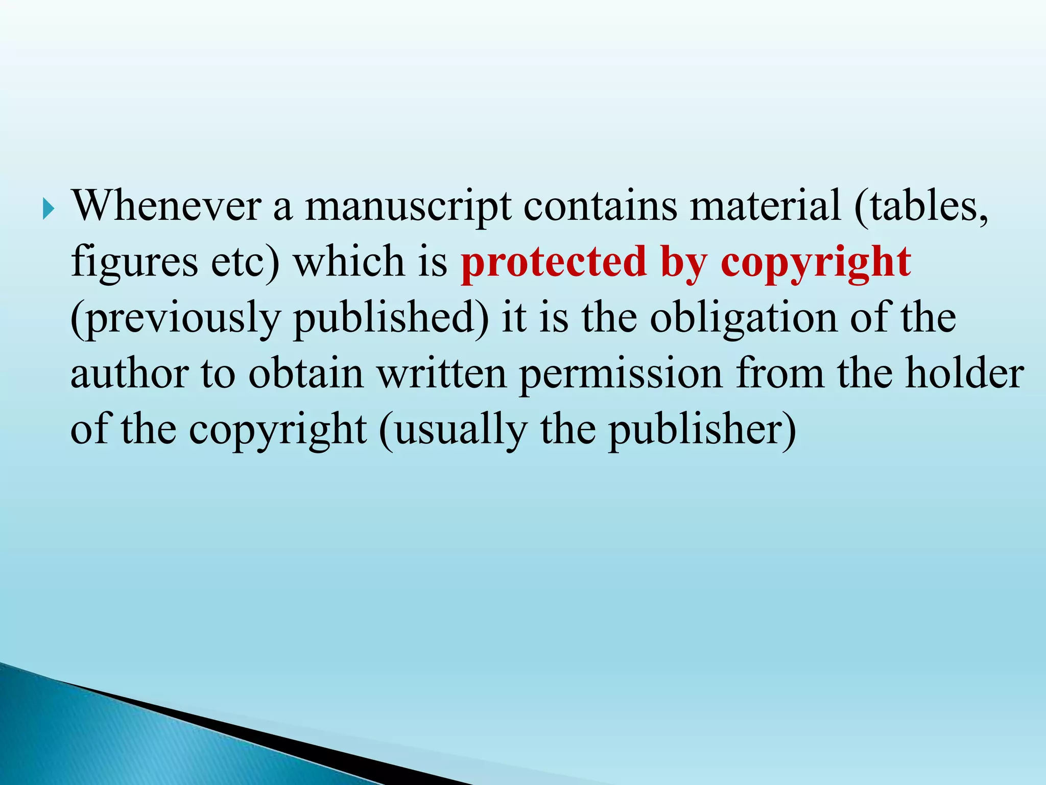  Whenever a manuscript contains material (tables,
figures etc) which is protected by copyright
(previously published) it is the obligation of the
author to obtain written permission from the holder
of the copyright (usually the publisher)
 