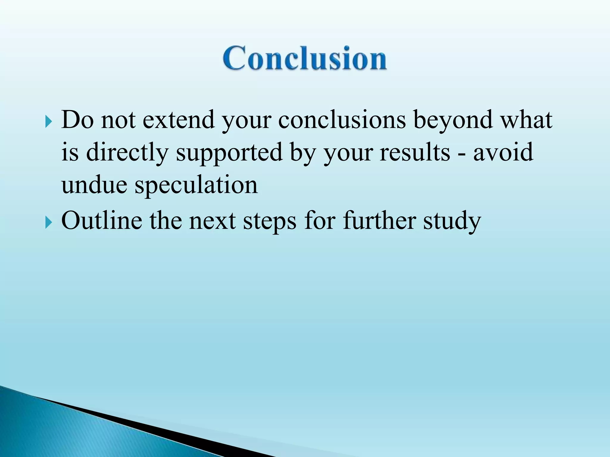  Do not extend your conclusions beyond what
is directly supported by your results - avoid
undue speculation
 Outline the next steps for further study
 