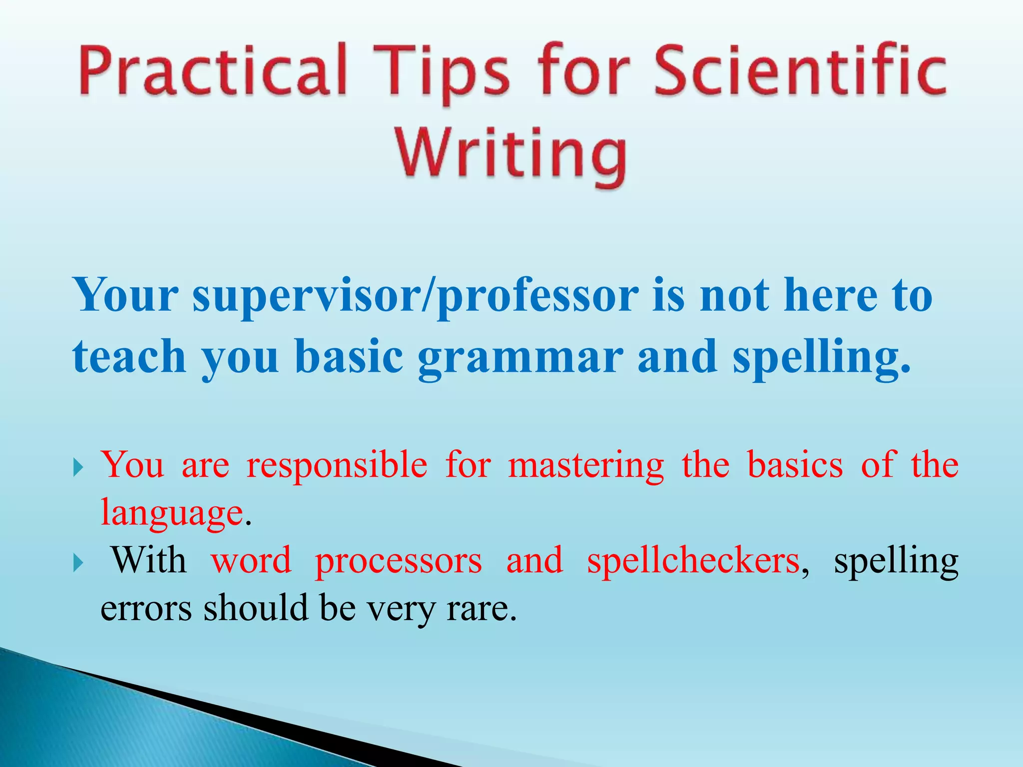 Your supervisor/professor is not here to
teach you basic grammar and spelling.
 You are responsible for mastering the basics of the
language.
 With word processors and spellcheckers, spelling
errors should be very rare.
 
