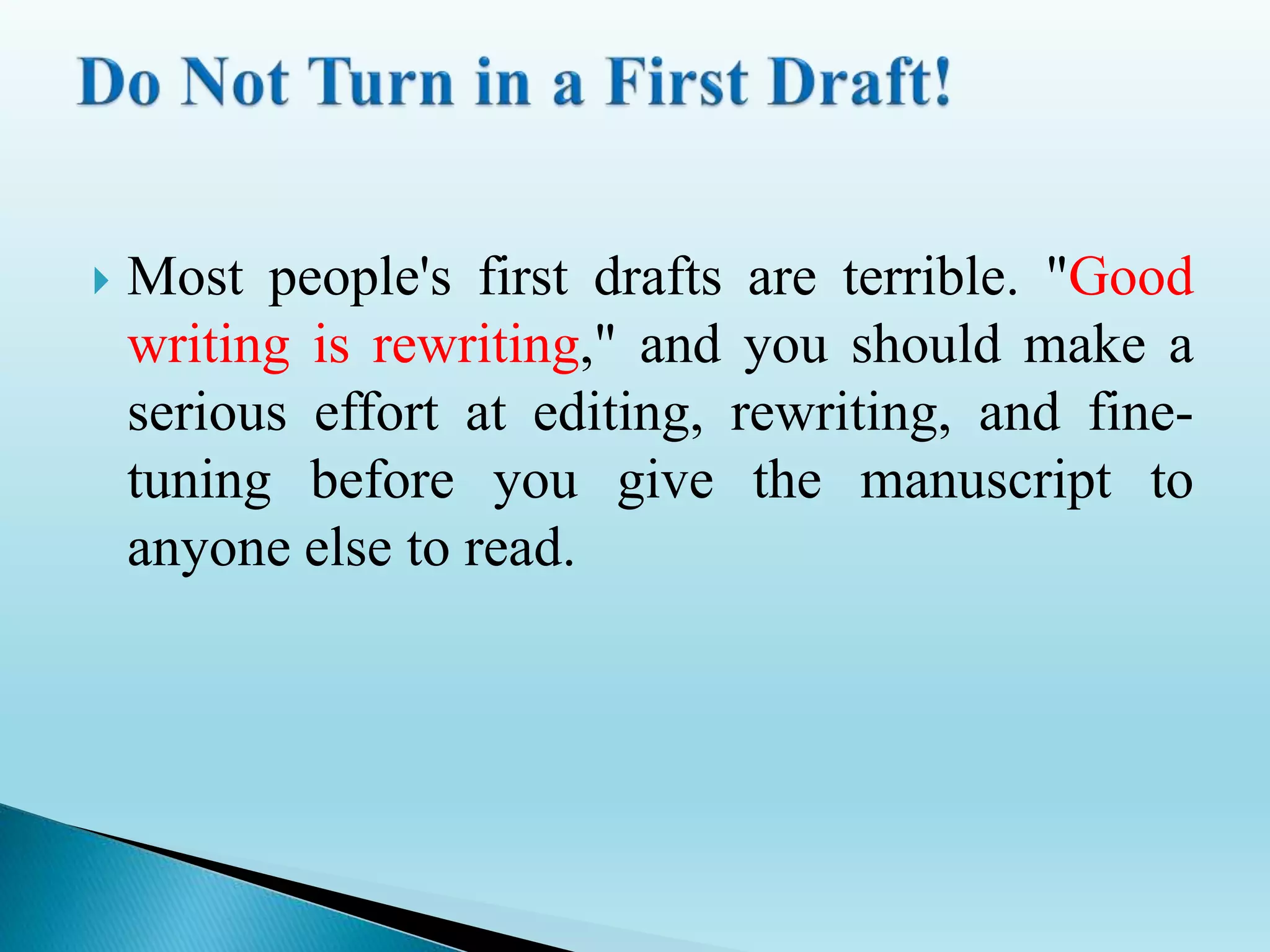  Most people's first drafts are terrible. "Good
writing is rewriting," and you should make a
serious effort at editing, rewriting, and fine-
tuning before you give the manuscript to
anyone else to read.
 