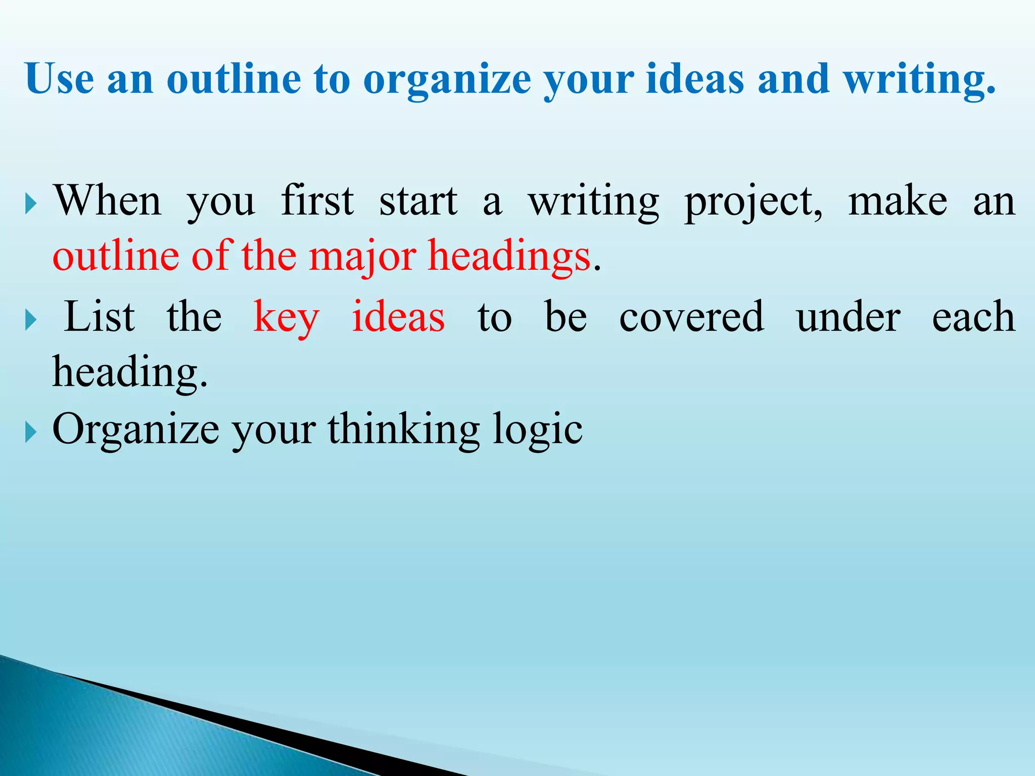Use an outline to organize your ideas and writing.
 When you first start a writing project, make an
outline of the major headings.
 List the key ideas to be covered under each
heading.
 Organize your thinking logic
 