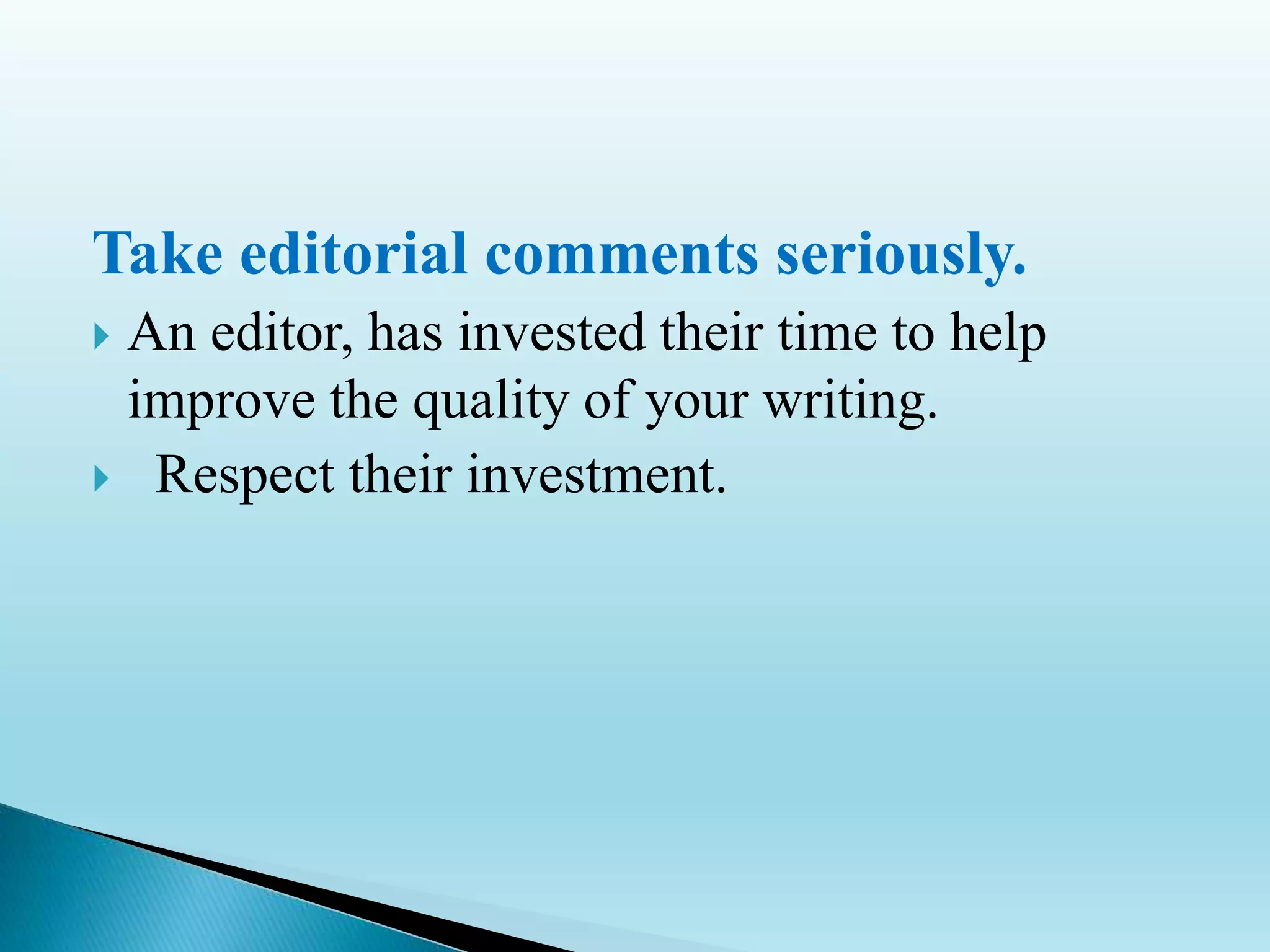 Take editorial comments seriously.
 An editor, has invested their time to help
improve the quality of your writing.
 Respect their investment.
 