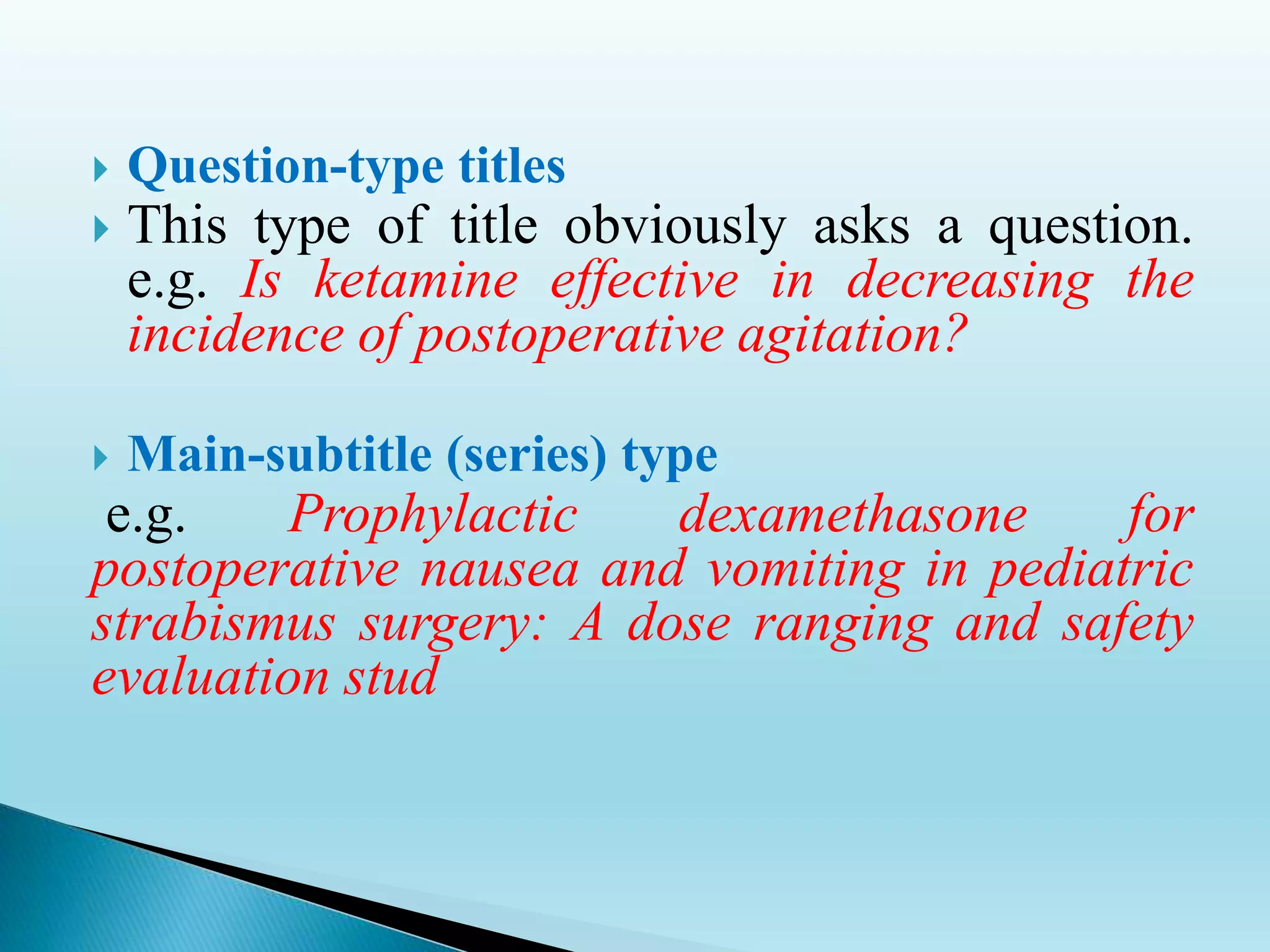  Question-type titles
 This type of title obviously asks a question.
e.g. Is ketamine effective in decreasing the
incidence of postoperative agitation?
 Main-subtitle (series) type
e.g. Prophylactic dexamethasone for
postoperative nausea and vomiting in pediatric
strabismus surgery: A dose ranging and safety
evaluation stud
 