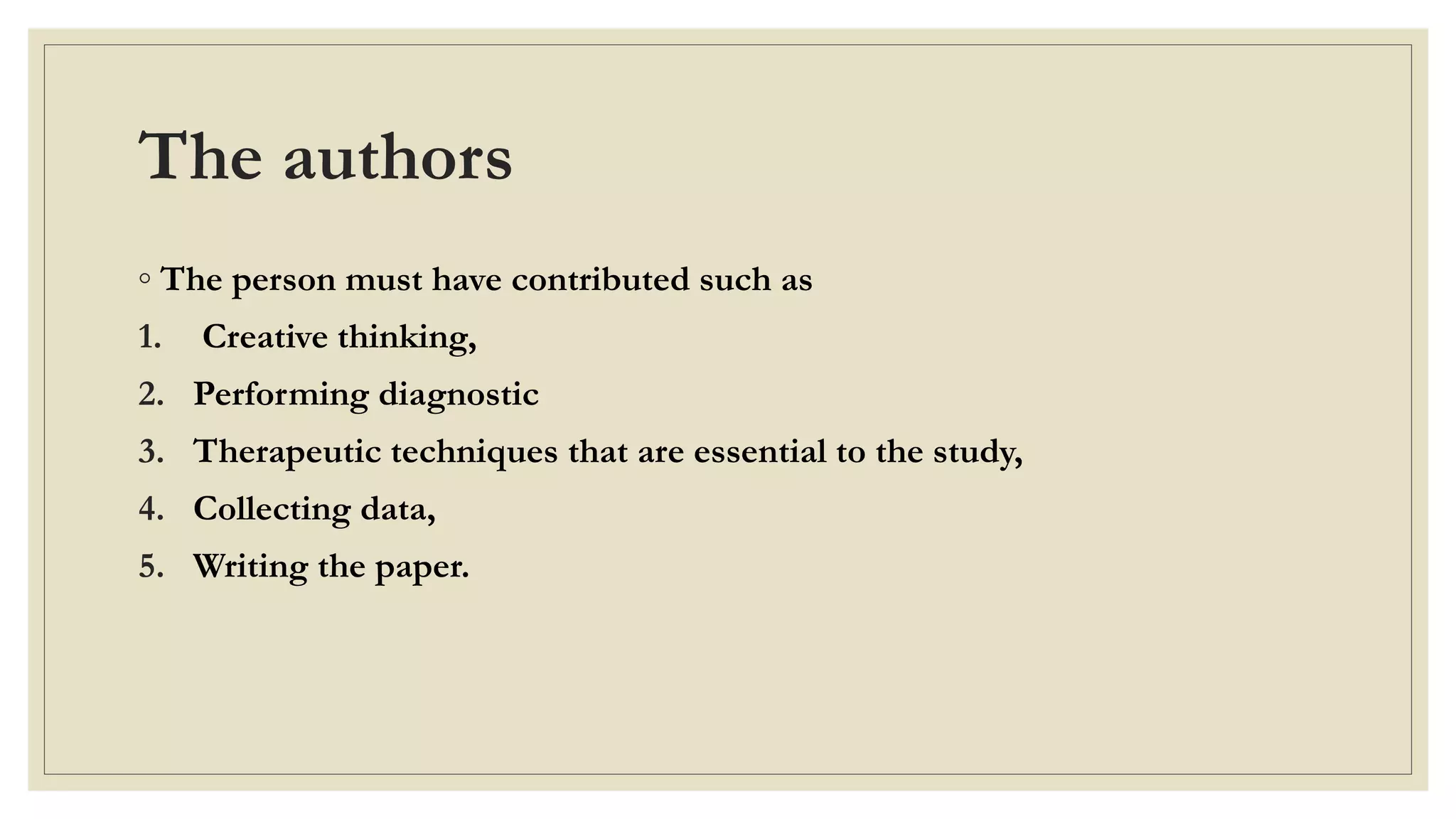 The authors
◦ The person must have contributed such as
1. Creative thinking,
2. Performing diagnostic
3. Therapeutic techniques that are essential to the study,
4. Collecting data,
5. Writing the paper.
 