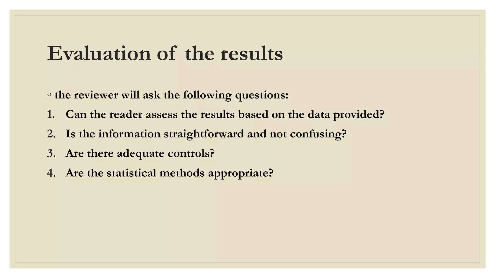 Evaluation of the results
◦ the reviewer will ask the following questions:
1. Can the reader assess the results based on the data provided?
2. Is the information straightforward and not confusing?
3. Are there adequate controls?
4. Are the statistical methods appropriate?
 