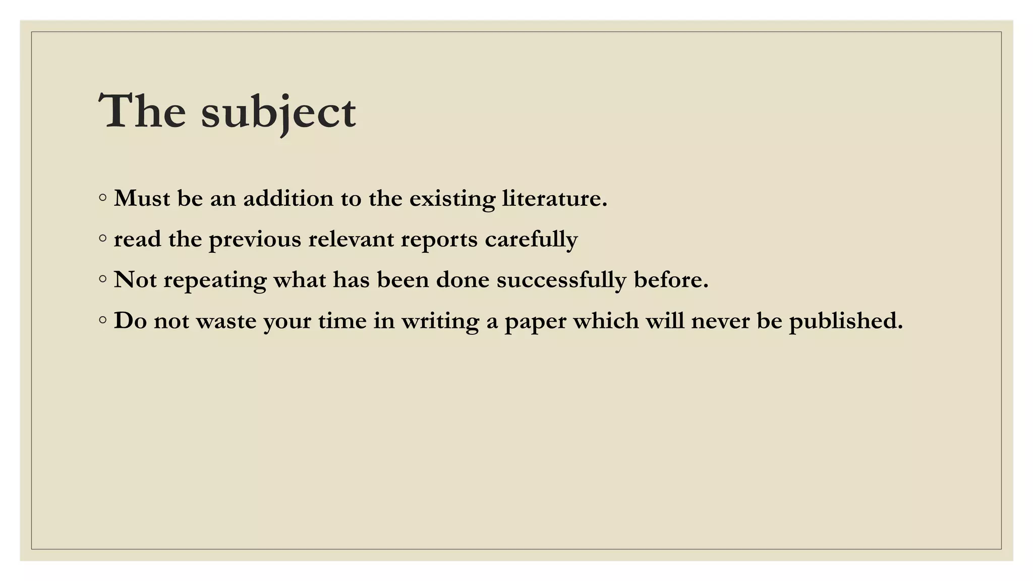 The subject
◦ Must be an addition to the existing literature.
◦ read the previous relevant reports carefully
◦ Not repeating what has been done successfully before.
◦ Do not waste your time in writing a paper which will never be published.
 