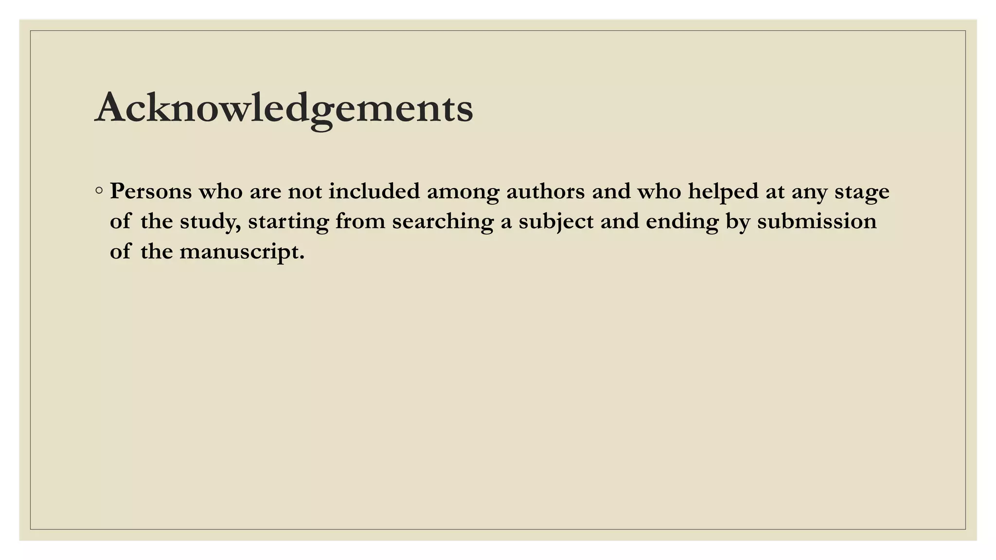 Acknowledgements
◦ Persons who are not included among authors and who helped at any stage
of the study, starting from searching a subject and ending by submission
of the manuscript.
 