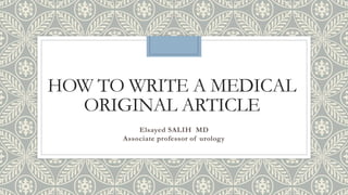 HOW TO WRITE A MEDICAL
ORIGINAL ARTICLE
Elsayed SALIH MD
Associate professor of urology
 