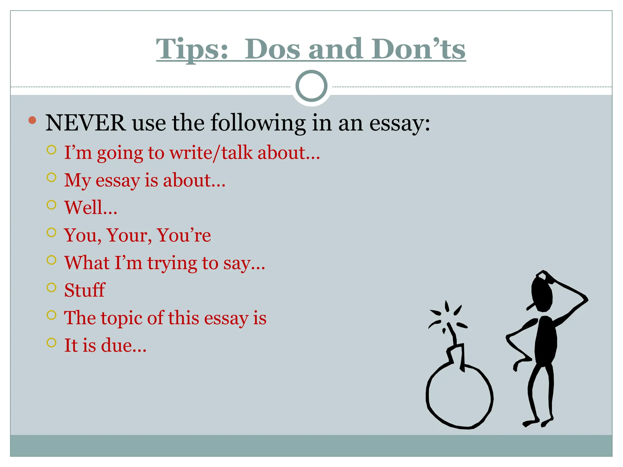 Tips: Dos and Don’ts
 NEVER use the following in an essay:
 I’m going to write/talk about…
 My essay is about…
 Well…
 You, Your, You’re
 What I’m trying to say…
 Stuff
 The topic of this essay is
 It is due...
 