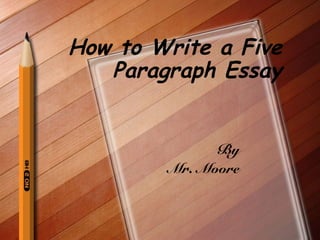 How to Write a Five
   Paragraph Essay


              By
        Mr. Moore
 