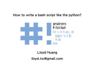 How to write a bash script like the python?




                Lloyd Huang
       KaLUG - Kaohsiung Linux User Group
             COSCUP Aug 18 2012
 