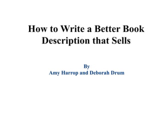 How to Write a Better Book
Description that Sells
By
Amy Harrop and Deborah Drum
 