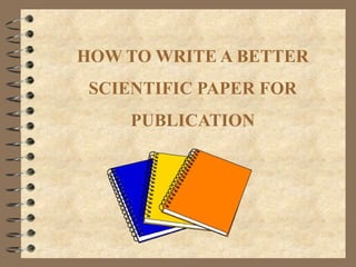 HOW TO WRITE A BETTER
SCIENTIFIC PAPER FOR
PUBLICATION
 