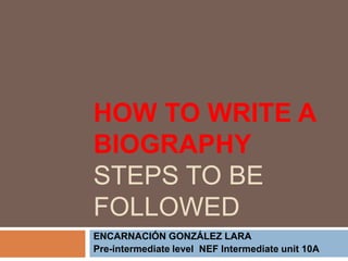 HOW TO WRITE A
BIOGRAPHY
STEPS TO BE
FOLLOWED
ENCARNACIÓN GONZÁLEZ LARA
Pre-intermediate level NEF Intermediate unit 10A
 