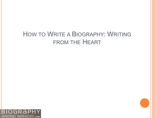 HOW TO WRITE A BIOGRAPHY: WRITING
FROM THE HEART
 