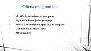 • Identify the main issue of your paper
• Begin with the subject of your paper
• Accurate, unambiguous, specific, and complete
• Do not contain abbreviations
• Attract readers
Criteria of a good title
 