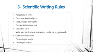 3- Scientific Writing Rules
• Put actions in verbs
• Put characters in subjects
• Keep subjects near verbs
• Put new information last
• Use active voice
• Make sure the first and last sentences of a paragraph match
• Omit needless words
• Prefer simple words
• Use simple subjects
 