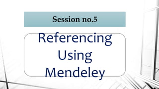 Session no.5
Referencing
Using
Mendeley
 