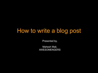 How to write a blog post
Presented by,
Mahesh Mali,
AWESOMENGERS
 