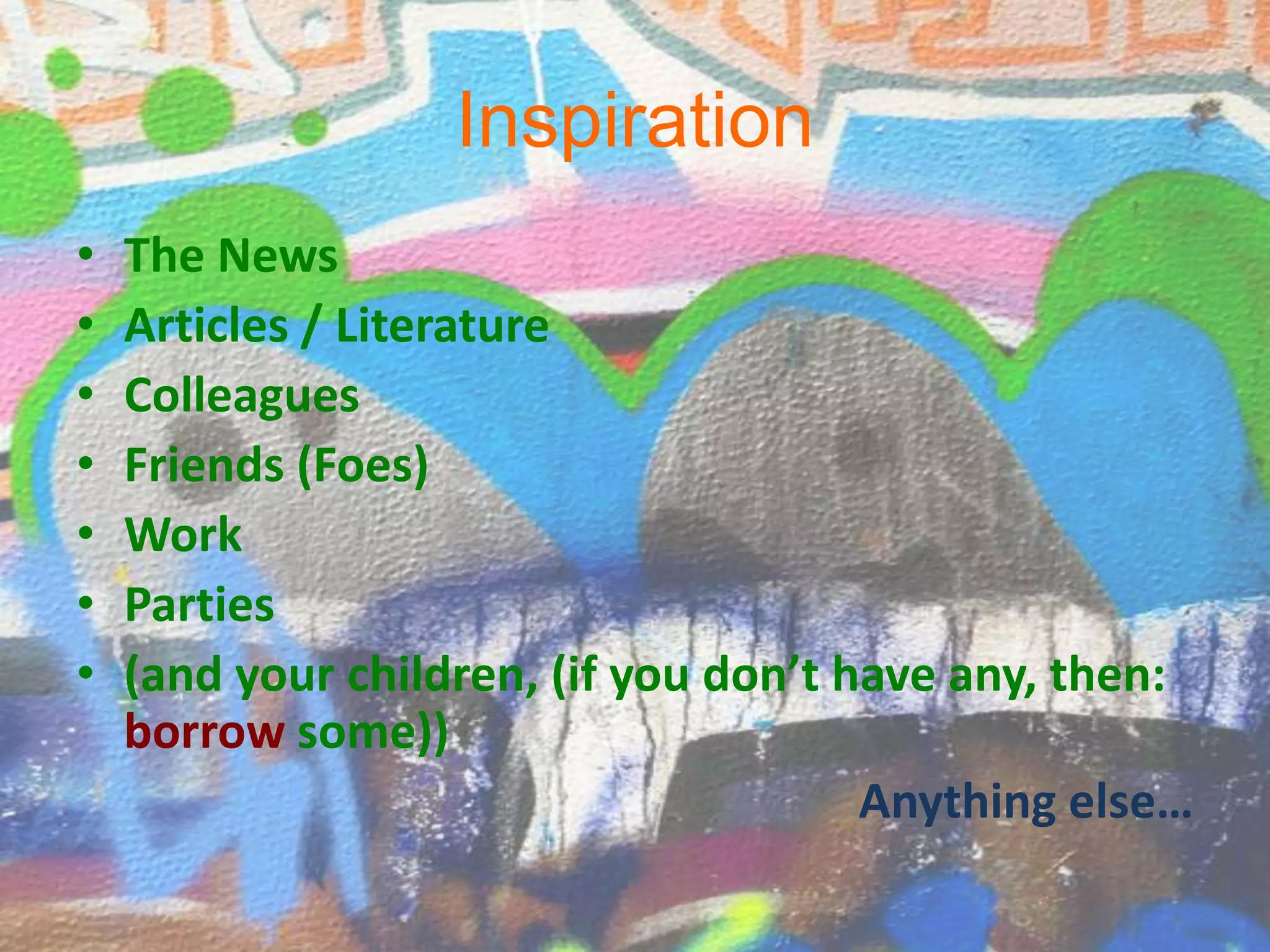 The NewsArticles / LiteratureColleaguesFriends (Foes)WorkParties(and your children, (if you don’t have any, then: borrow some))Anything else…Inspiration