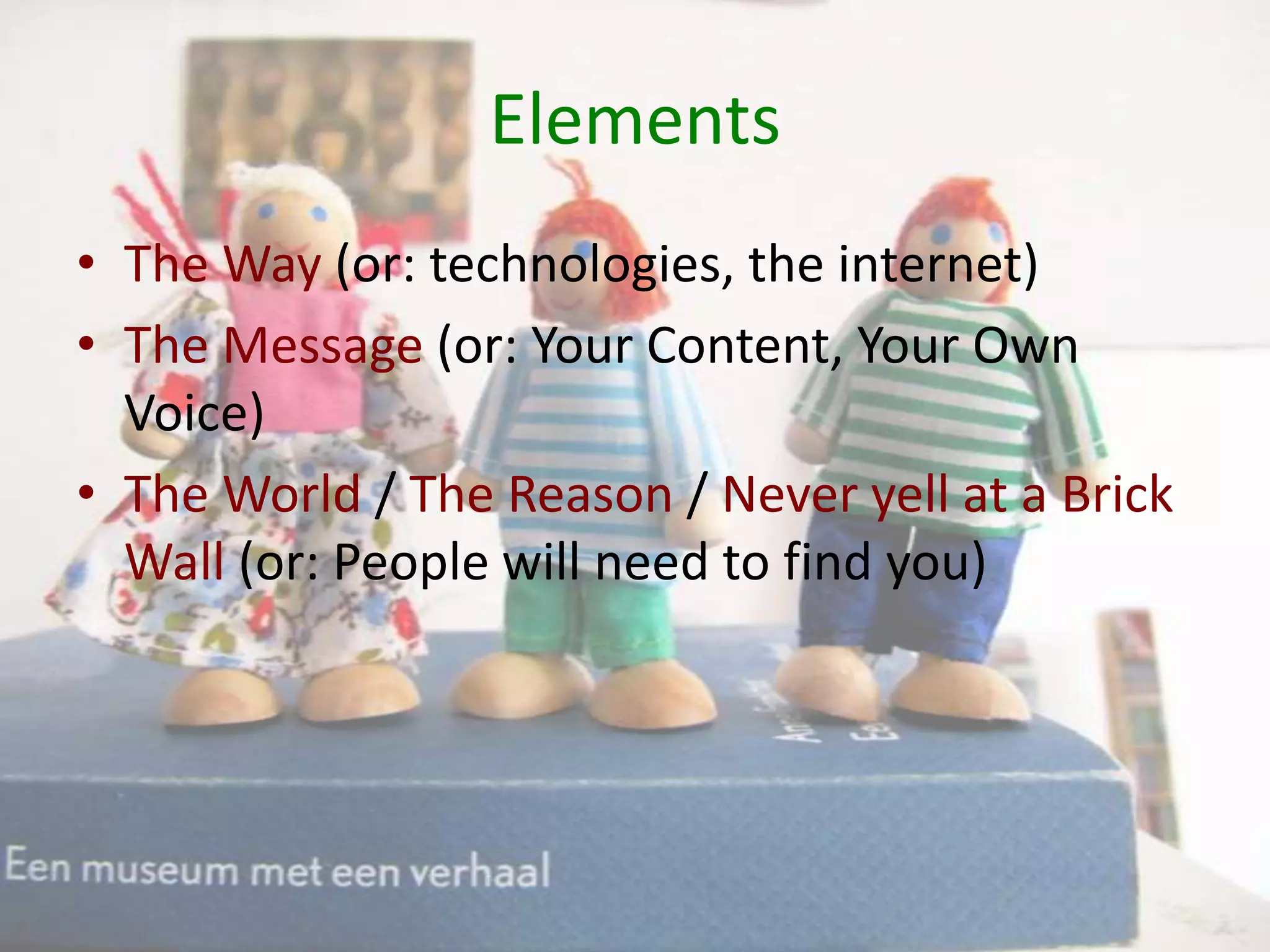 ElementsThe Way (or: technologies, the internet)The Message (or: Your Content, Your Own Voice)The World / The Reason / Never yell at a Brick Wall (or: People will need to find you)
