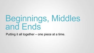 Beginnings, Middles
and Ends
Putting it all together – one piece at a time.
 
