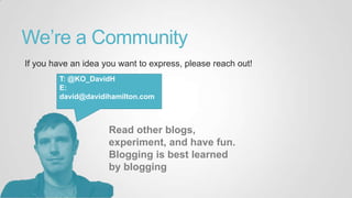 We‟re a Community
If you have an idea you want to express, please reach out!
T: @KO_DavidH
E:
david@davidihamilton.com
Read other blogs,
experiment, and have fun.
Blogging is best learned
by blogging
 