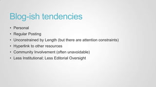 Blog-ish tendencies
• Personal
• Regular Posting
• Unconstrained by Length (but there are attention constraints)
• Hyperlink to other resources
• Community Involvement (often unavoidable)
• Less Institutional; Less Editorial Oversight
 