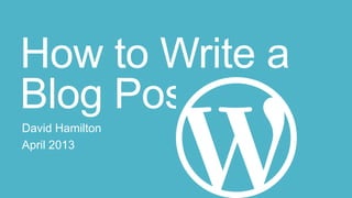 How to Write a
Blog Post
David Hamilton
April 2013
 