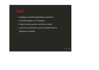 Stuck?
Imagine yourself explaining to someone
Actually explain it to someone
Notice the key points you have to cover
Look at conversations you've already had on
HipChat or GitHub
16 / 19
 