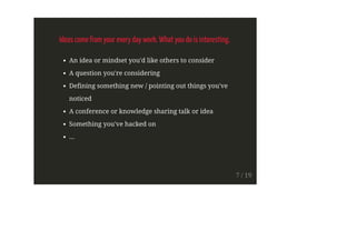 Ideas come from your every day work. What you do is interesting.
An idea or mindset you'd like others to consider
A question you're considering
Defining something new / pointing out things you've
noticed
A conference or knowledge sharing talk or idea
Something you've hacked on
...
7 / 19
 